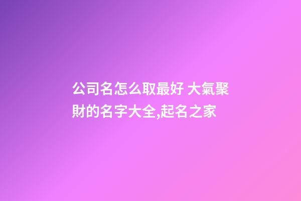 公司名怎么取最好 大氣聚財的名字大全,起名之家-第1張-公司起名-玄機派